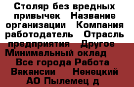 Столяр без вредных привычек › Название организации ­ Компания-работодатель › Отрасль предприятия ­ Другое › Минимальный оклад ­ 1 - Все города Работа » Вакансии   . Ненецкий АО,Пылемец д.